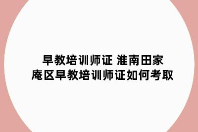 早教培训师证 淮南田家庵区早教培训师证如何考取